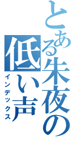 とある朱夜の低い声（インデックス）