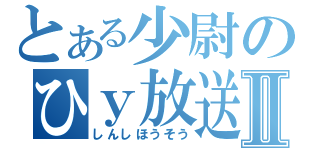 とある少尉のひｙ放送Ⅱ（しんしほうそう）