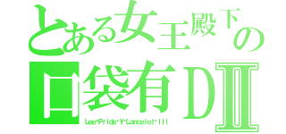 とある女王殿下の口袋有ＤⅡ（Ｌｅｅ·Ｐｒｉｄｅ·Ｙ·Ｌａｎｃｅｌｏｔ·ＩＩＩ）