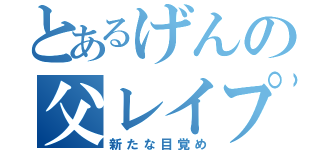 とあるげんの父レイプ（新たな目覚め）