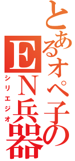 とあるオペ子のＥＮ兵器（シリエジオ）