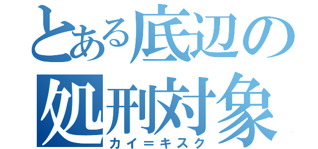 とある底辺の処刑対象（カイ＝キスク）