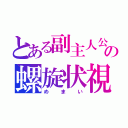 とある副主人公の螺旋状視（めまい）