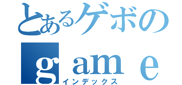 とあるゲボのｇａｍｅ実況（インデックス）