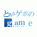 とあるゲボのｇａｍｅ実況（インデックス）