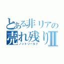 とある非リアの売れ残りⅡ（ノットソールド）