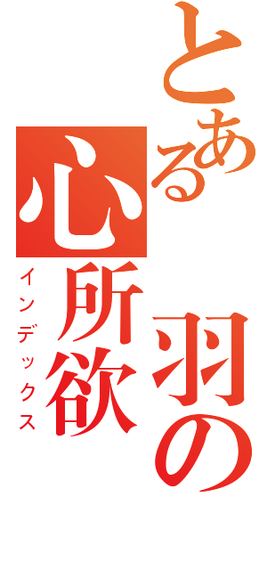 とある戀羽の心所欲（インデックス）