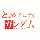 とあるブログのガンダムさん（ブログ戦士）