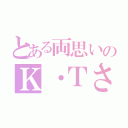 とある両思いのＫ・Ｔさん（）