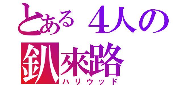 とある４人の釟來路（ハリウッド）