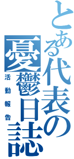 とある代表の憂鬱日誌（活動報告）