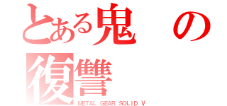 とある鬼の復讐（ＭＥＴＡＬ ＧＥＡＲ ＳＯＬＩＤ Ⅴ）