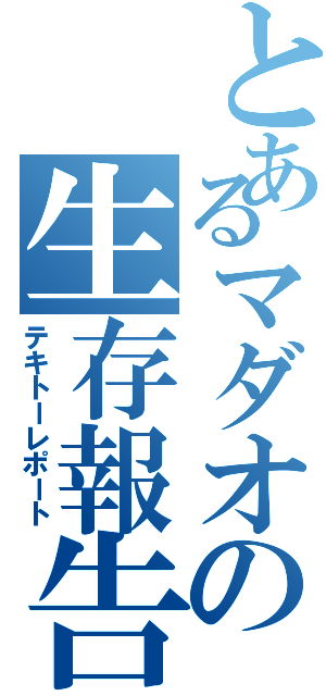 とあるマダオの生存報告Ⅱ（テキトーレポート）