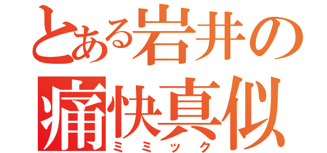 とある岩井の痛快真似（ミミック）