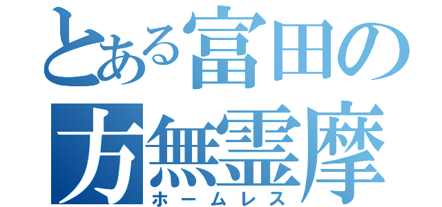 とある富田の方無霊摩（ホームレス）