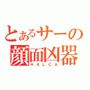 とあるサーの顔面凶器（ＨＡＬＣＡ）