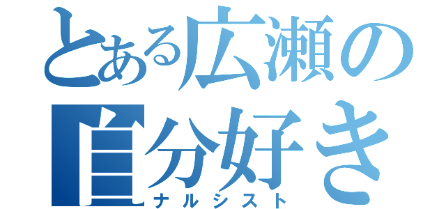 とある広瀬の自分好き（ナルシスト）