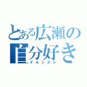 とある広瀬の自分好き（ナルシスト）