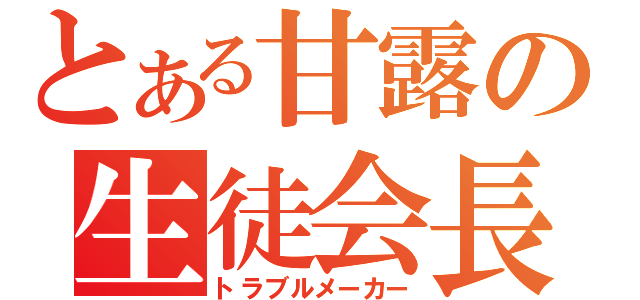 とある甘露の生徒会長（トラブルメーカー）