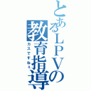 とあるＬＰＶの教育指導（カスですねぇ）