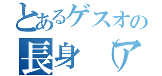 とあるゲスオの長身（アホ）（）