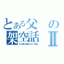 とある父の架空話Ⅱ（その時次第のキレ具合）