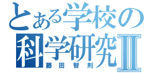 とある学校の科学研究者Ⅱ（藤田智則）