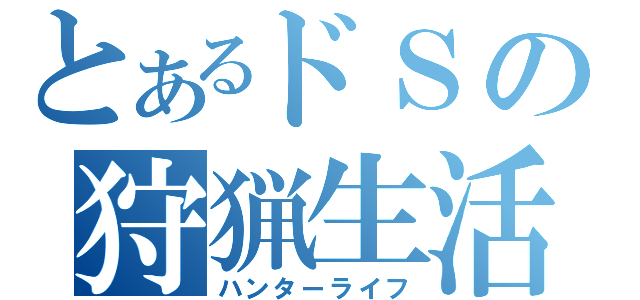 とあるドＳの狩猟生活（ハンターライフ）