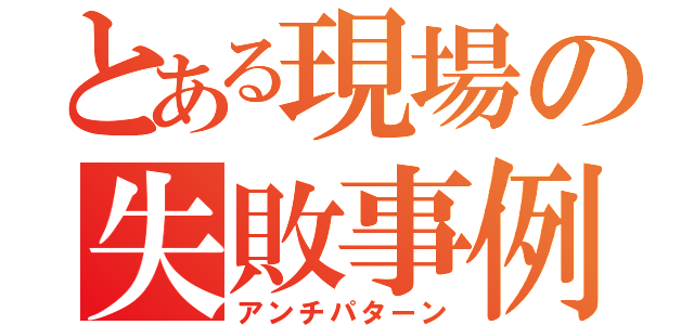 とある現場の失敗事例（アンチパターン）