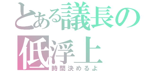 とある議長の低浮上（時間決めるよ）