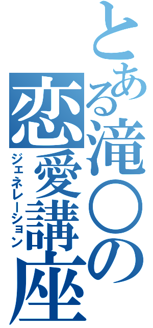 とある滝○の恋愛講座（ジェネレーション）