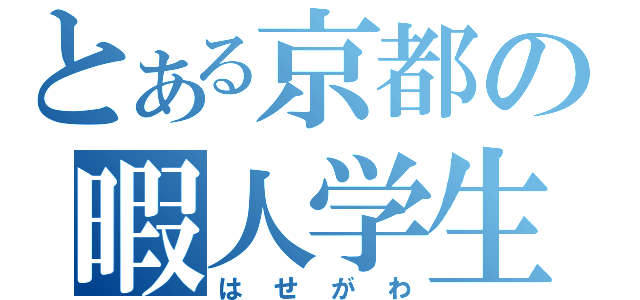 とある京都の暇人学生（はせがわ）