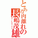 とある肉離れの長嶋茂雄（ミートグッバイ）