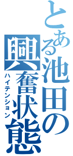 とある池田の興奮状態Ⅱ（ハイテンション）