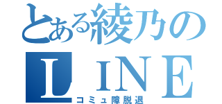 とある綾乃のＬＩＮＥ垢（コミュ障脱退）