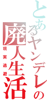 とあるヤンデレの廃人生活（現実逃避）