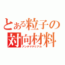 とある粒子の対向材料（アンチマテリアル）