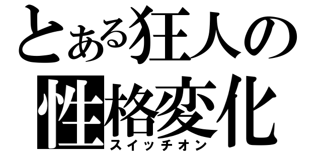 とある狂人の性格変化（スイッチオン）