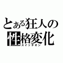 とある狂人の性格変化（スイッチオン）