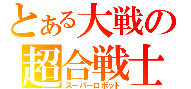 とある大戦の超合戦士（スーパーロボット）