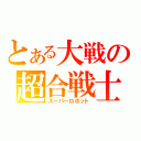 とある大戦の超合戦士（スーパーロボット）