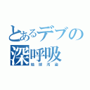 とあるデブの深呼吸（地球汚染）