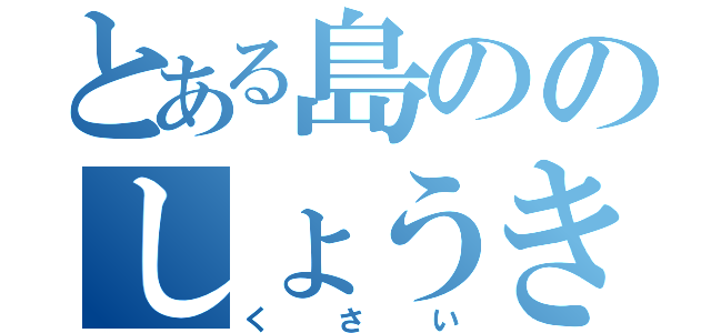 とある島ののしょうき（くさい）