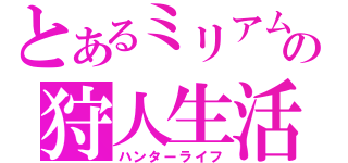 とあるミリアムの狩人生活（ハンターライフ）