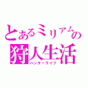 とあるミリアムの狩人生活（ハンターライフ）