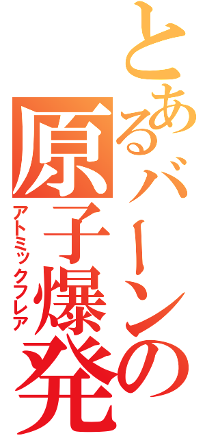 とあるバーンの原子爆発（アトミックフレア）