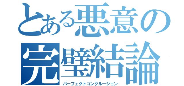 とある悪意の完璧結論（パーフェクトコンクルージョン）