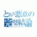 とある悪意の完璧結論（パーフェクトコンクルージョン）