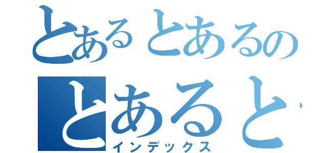 とあるとあるのとあるとある（インデックス）