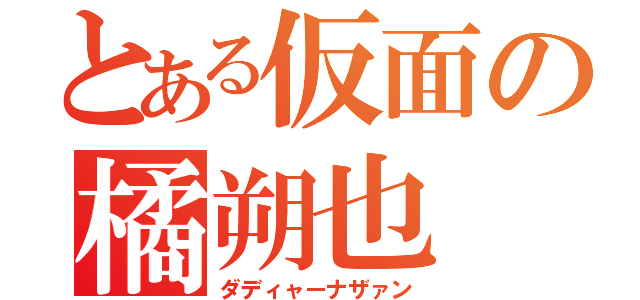 とある仮面の橘朔也（ダディャーナザァン）